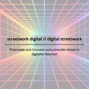 Das Bild zeigt einen bunten, virtuellen Tunnel aus Quadraten mit dem Text „streetwork digital // digital streetwork – Potentiale und Grenzen aufsuchender Arbeit in digitalen Räumen“ in der Mitte des Tunnels.